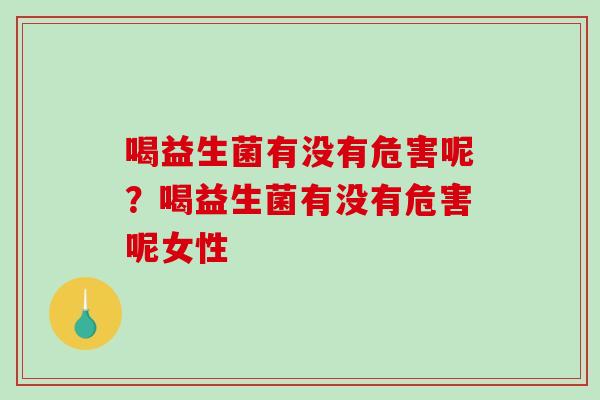 喝益生菌有没有危害呢？喝益生菌有没有危害呢女性
