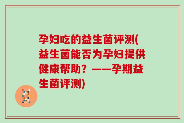 孕妇吃的益生菌评测(益生菌能否为孕妇提供健康帮助？——孕期益生菌评测)