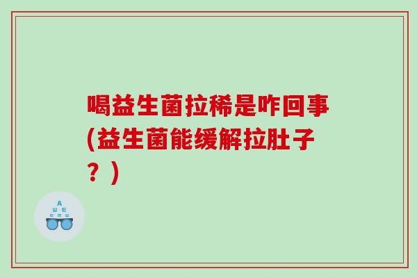 喝益生菌拉稀是咋回事(益生菌能缓解拉肚子？)