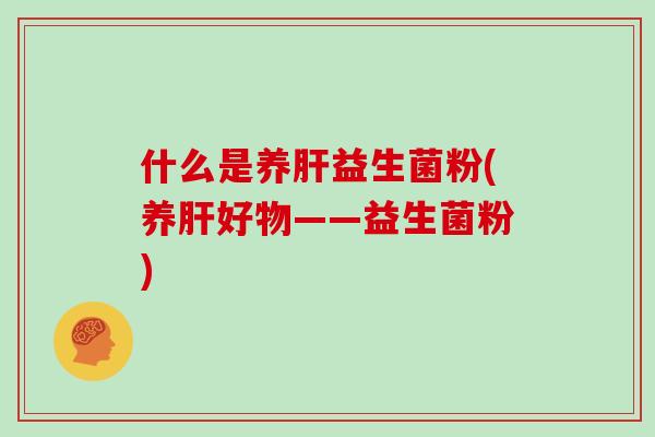 什么是养肝益生菌粉(养肝好物——益生菌粉)