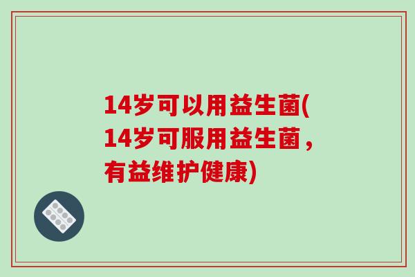 14岁可以用益生菌(14岁可服用益生菌，有益维护健康)