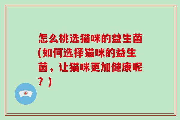 怎么挑选猫咪的益生菌(如何选择猫咪的益生菌，让猫咪更加健康呢？)