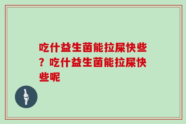 吃什益生菌能拉屎快些？吃什益生菌能拉屎快些呢