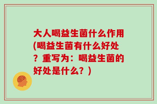 大人喝益生菌什么作用(喝益生菌有什么好处?重写为:喝益生菌的好处是什么?) 大人喝益生菌什么作用(喝益生菌有什么好处?重写为:喝益生菌的好处是什么?)