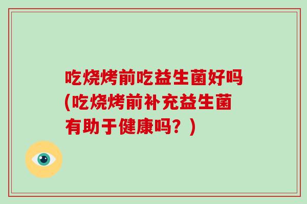 吃烧烤前吃益生菌好吗(吃烧烤前补充益生菌有助于健康吗？)