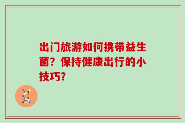 出门旅游如何携带益生菌？保持健康出行的小技巧？