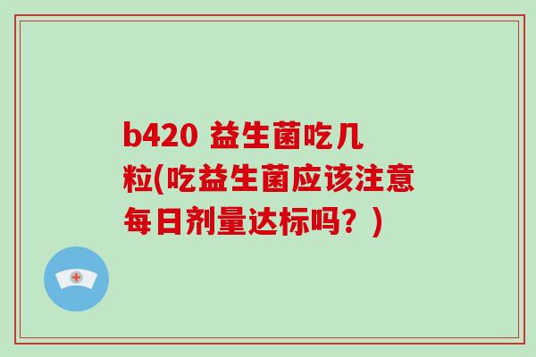 b420 益生菌吃几粒(吃益生菌应该注意每日剂量达标吗？)