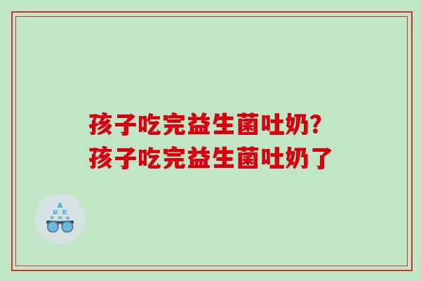 孩子吃完益生菌吐奶？孩子吃完益生菌吐奶了