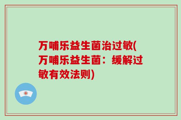 万哺乐益生菌治过敏(万哺乐益生菌：缓解过敏有效法则)