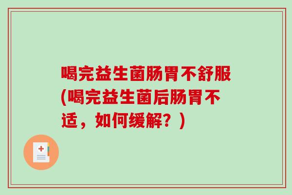 喝完益生菌肠胃不舒服(喝完益生菌后肠胃不适，如何缓解？)
