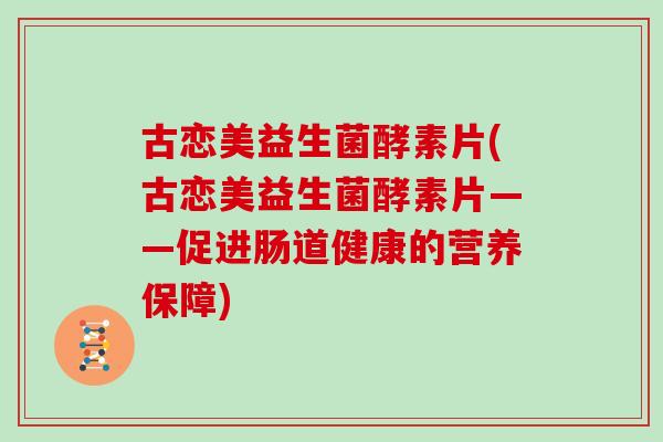 古恋美益生菌酵素片(古恋美益生菌酵素片——促进肠道健康的营养保障)