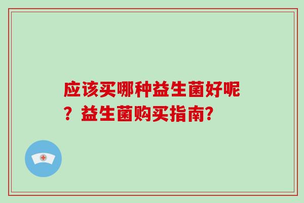 应该买哪种益生菌好呢？益生菌购买指南？