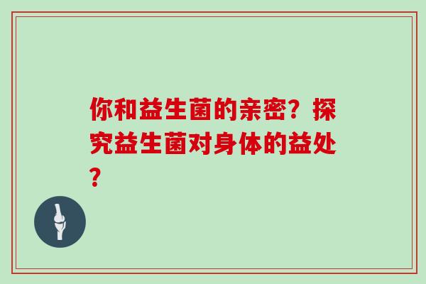 你和益生菌的亲密？探究益生菌对身体的益处？