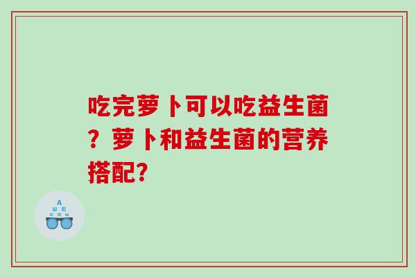 吃完萝卜可以吃益生菌？萝卜和益生菌的营养搭配？