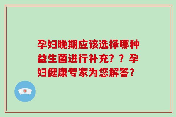 孕妇晚期应该选择哪种益生菌进行补充？？孕妇健康专家为您解答？