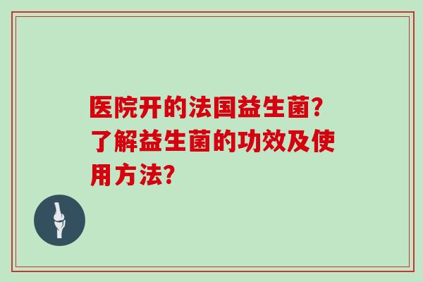 医院开的法国益生菌？了解益生菌的功效及使用方法？