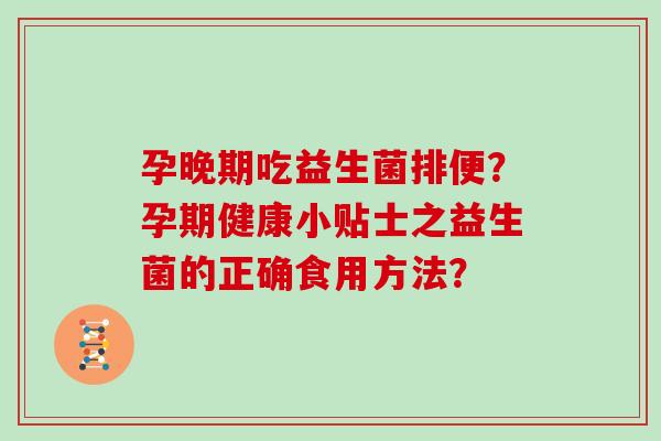 孕晚期吃益生菌排便？孕期健康小贴士之益生菌的正确食用方法？