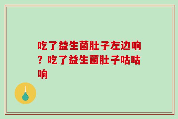 吃了益生菌肚子左边响？吃了益生菌肚子咕咕响