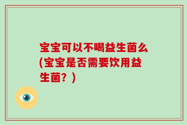 宝宝可以不喝益生菌么(宝宝是否需要饮用益生菌？)