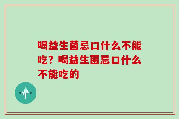 喝益生菌忌口什么不能吃？喝益生菌忌口什么不能吃的