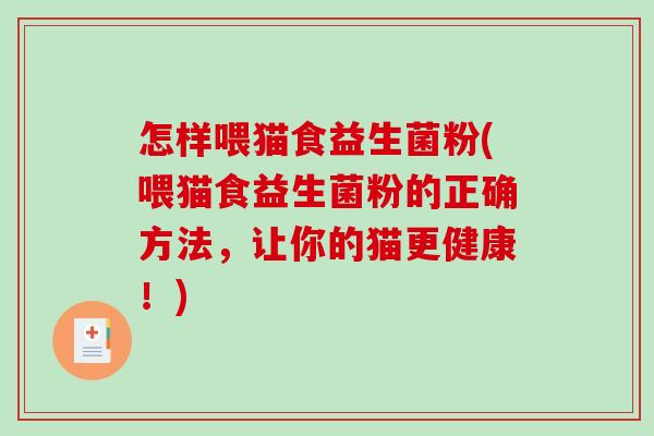 怎样喂猫食益生菌粉(喂猫食益生菌粉的正确方法，让你的猫更健康！)