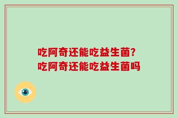 吃阿奇还能吃益生菌？吃阿奇还能吃益生菌吗