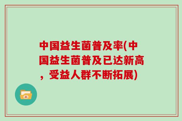中国益生菌普及率(中国益生菌普及已达新高，受益人群不断拓展)