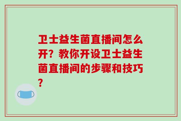 卫士益生菌直播间怎么开？教你开设卫士益生菌直播间的步骤和技巧？
