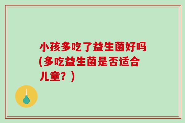 小孩多吃了益生菌好吗(多吃益生菌是否适合儿童？)
