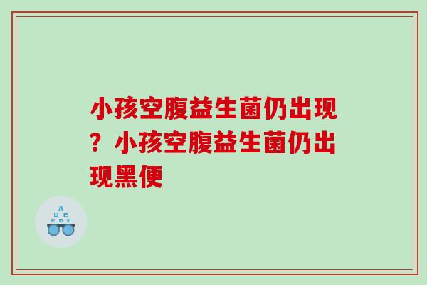 小孩空腹益生菌仍出现？小孩空腹益生菌仍出现黑便