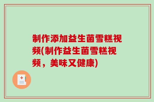 制作添加益生菌雪糕视频(制作益生菌雪糕视频，美味又健康)