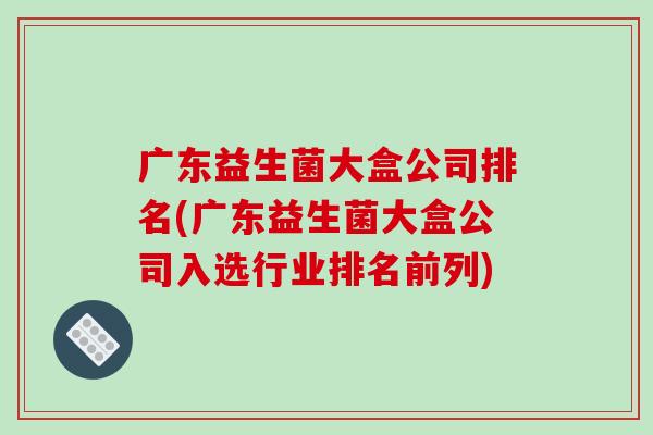 广东益生菌大盒公司排名(广东益生菌大盒公司入选行业排名前列)