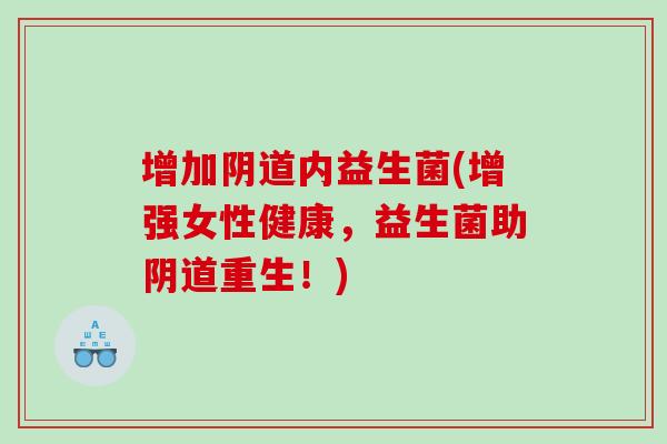 增加阴道内益生菌(增强女性健康，益生菌助阴道重生！)