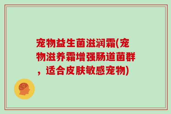 宠物益生菌滋润霜(宠物滋养霜增强肠道菌群，适合皮肤敏感宠物)