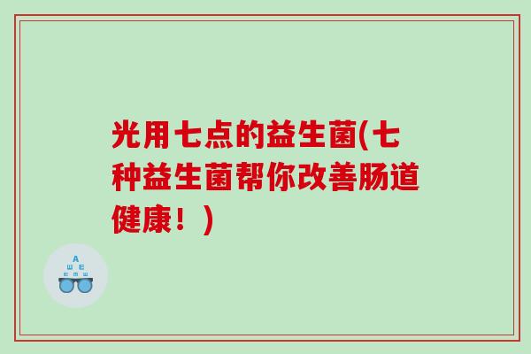 光用七点的益生菌(七种益生菌帮你改善肠道健康！)