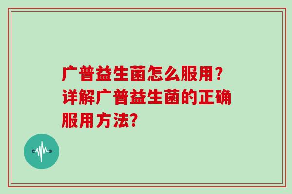 广普益生菌怎么服用？详解广普益生菌的正确服用方法？