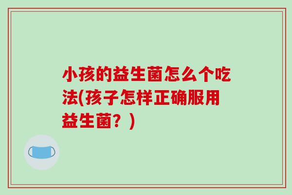 小孩的益生菌怎么个吃法(孩子怎样正确服用益生菌？)