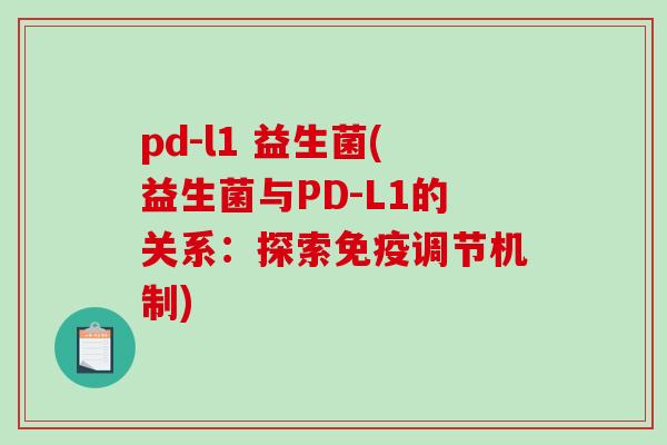 pd-l1 益生菌(益生菌与PD-L1的关系:探索调节机制) pd-l1 益生菌(益生菌与PD-L1的关系:探索调节机制)