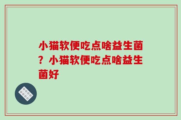 小猫软便吃点啥益生菌？小猫软便吃点啥益生菌好