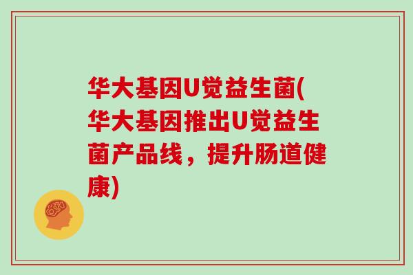 华大基因U觉益生菌(华大基因推出U觉益生菌产品线，提升肠道健康)
