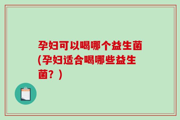 孕妇可以喝哪个益生菌(孕妇适合喝哪些益生菌？)