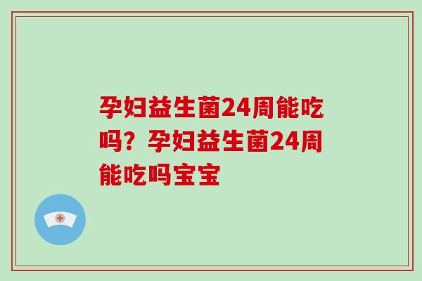 孕妇益生菌24周能吃吗?孕妇益生菌24周能吃吗宝宝 孕妇益生菌24周能吃吗?孕妇益生菌24周能吃吗宝宝