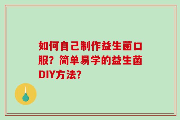 如何自己制作益生菌口服？简单易学的益生菌DIY方法？