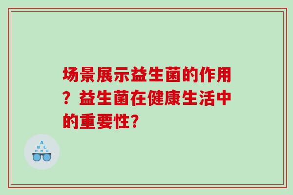 场景展示益生菌的作用？益生菌在健康生活中的重要性？