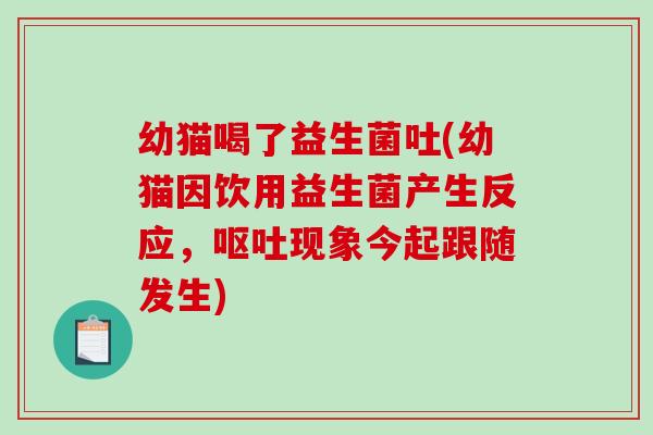 幼猫喝了益生菌吐(幼猫因饮用益生菌产生反应，现象今起跟随发生)