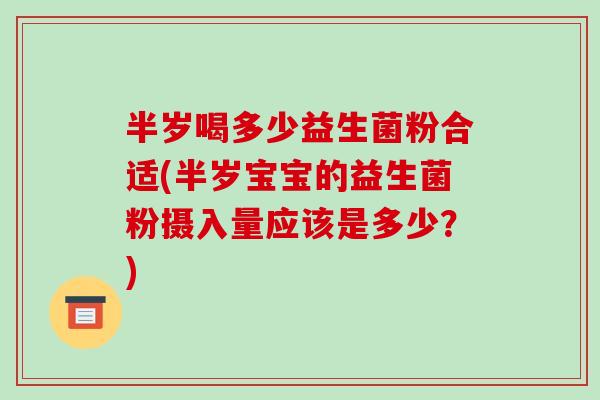 半岁喝多少益生菌粉合适(半岁宝宝的益生菌粉摄入量应该是多少？)