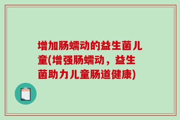增加肠蠕动的益生菌儿童(增强肠蠕动，益生菌助力儿童肠道健康)