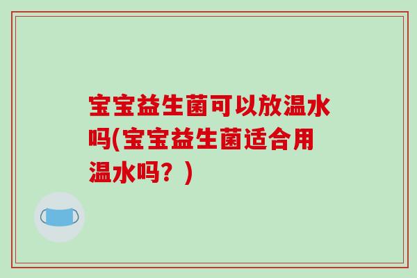 宝宝益生菌可以放温水吗(宝宝益生菌适合用温水吗？)