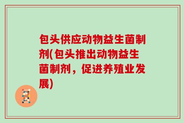 包头供应动物益生菌制剂(包头推出动物益生菌制剂，促进养殖业发展)