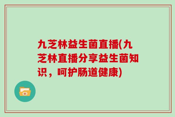 九芝林益生菌直播(九芝林直播分享益生菌知识,呵护肠道健康) 九芝林益生菌直播(九芝林直播分享益生菌知识,呵护肠道健康)